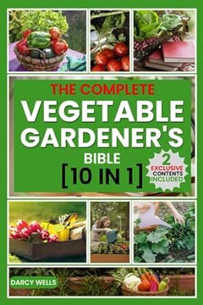 The Complete Vegetable Gardener's Bible [10 in 1]: Discover the secrets of sustainable and successful vegetable gardening, nourish your family with homegrown goodness
